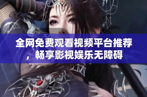 全网免费观看视频平台推荐，畅享影视娱乐无障碍