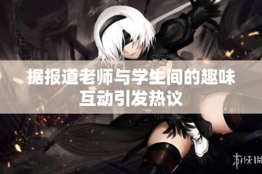 据报道老师与学生间的趣味互动引发热议