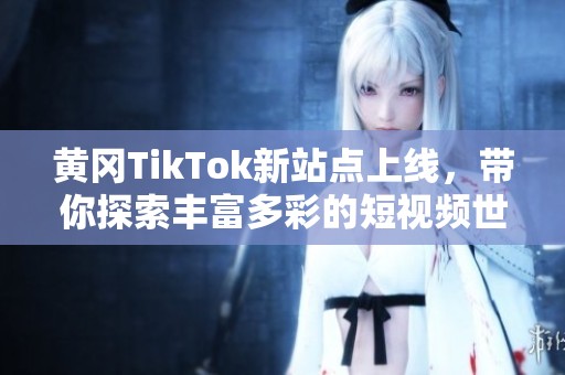 黄冈TikTok新站点上线，带你探索丰富多彩的短视频世界