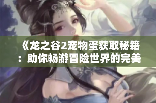 《龙之谷2宠物蛋获取秘籍：助你畅游冒险世界的完美伴侣》