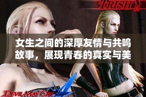 女生之间的深厚友情与共鸣故事，展现青春的真实与美好