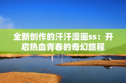 全新创作的汗汗漫画ss：开启热血青春的奇幻旅程