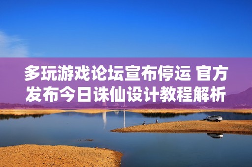多玩游戏论坛宣布停运 官方发布今日诛仙设计教程解析