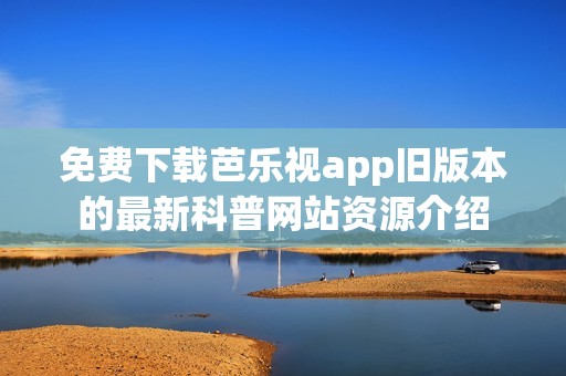 免费下载芭乐视app旧版本的最新科普网站资源介绍