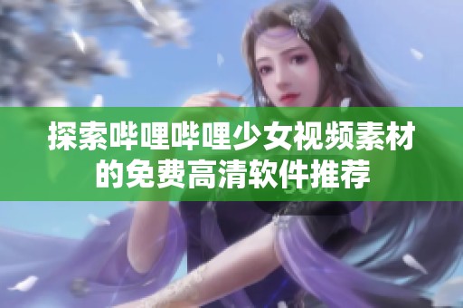 探索哔哩哔哩少女视频素材的免费高清软件推荐