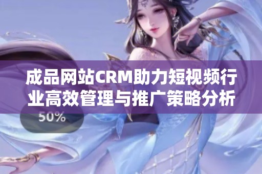 成品网站CRM助力短视频行业高效管理与推广策略分析