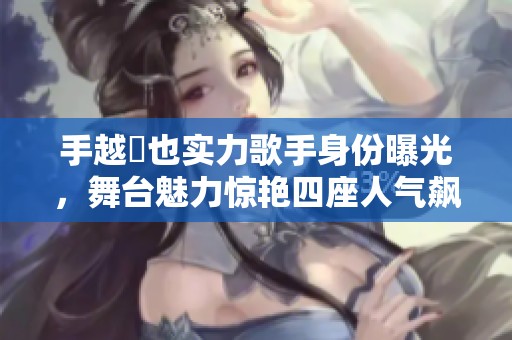 手越祐也实力歌手身份曝光，舞台魅力惊艳四座人气飙升