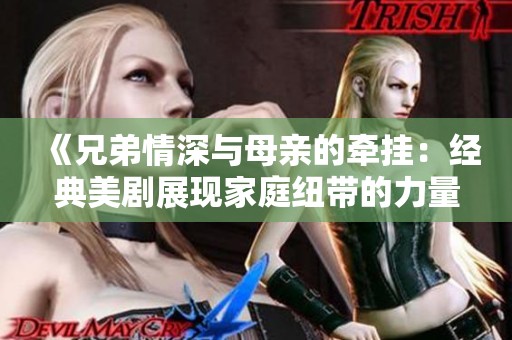 《兄弟情深与母亲的牵挂：经典美剧展现家庭纽带的力量》