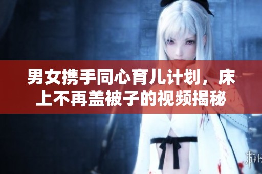 男女携手同心育儿计划，床上不再盖被子的视频揭秘