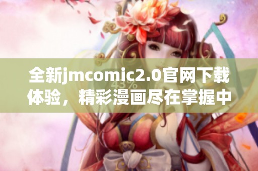 全新jmcomic2.0官网下载体验，精彩漫画尽在掌握中！