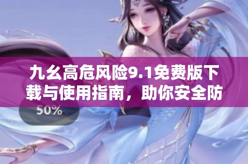 九幺高危风险9.1免费版下载与使用指南，助你安全防范风险