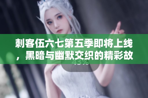 刺客伍六七第五季即将上线，黑暗与幽默交织的精彩故事再启航