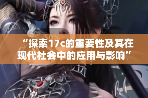 “探索17c的重要性及其在现代社会中的应用与影响”