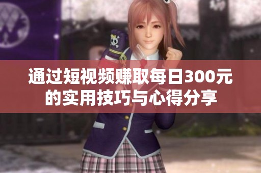 通过短视频赚取每日300元的实用技巧与心得分享