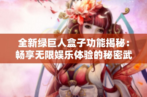 全新绿巨人盒子功能揭秘：畅享无限娱乐体验的秘密武器