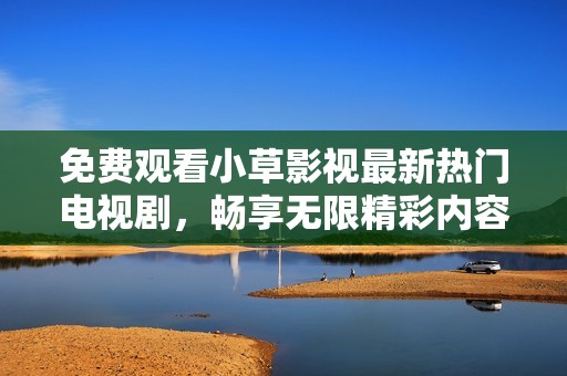 免费观看小草影视最新热门电视剧，畅享无限精彩内容