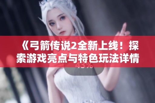 《弓箭传说2全新上线！探索游戏亮点与特色玩法详情》