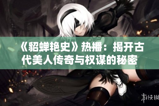 《貂蝉艳史》热播：揭开古代美人传奇与权谋的秘密