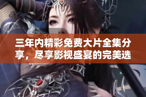 三年内精彩免费大片全集分享，尽享影视盛宴的完美选择