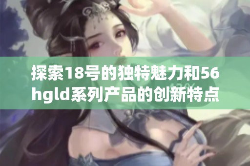 探索18号的独特魅力和56hgld系列产品的创新特点