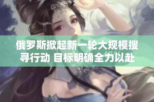 俄罗斯掀起新一轮大规模搜寻行动 目标明确全力以赴