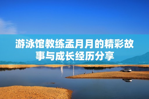 游泳馆教练孟月月的精彩故事与成长经历分享