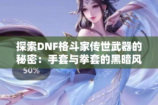 探索DNF格斗家传世武器的秘密：手套与拳套的黑暗风格解析