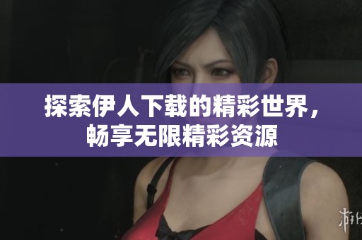 探索伊人下载的精彩世界，畅享无限精彩资源