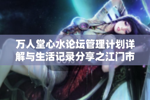 万人堂心水论坛管理计划详解与生活记录分享之江门市最新动态