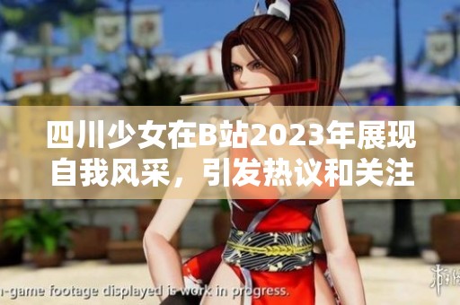 四川少女在B站2023年展现自我风采，引发热议和关注