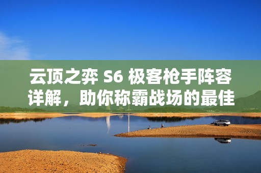 云顶之弈 S6 极客枪手阵容详解，助你称霸战场的最佳选择