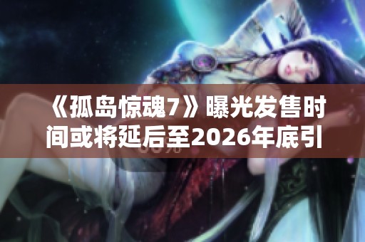 《孤岛惊魂7》曝光发售时间或将延后至2026年底引发玩家热议