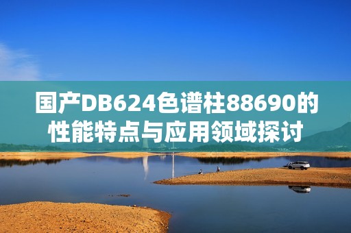 国产DB624色谱柱88690的性能特点与应用领域探讨