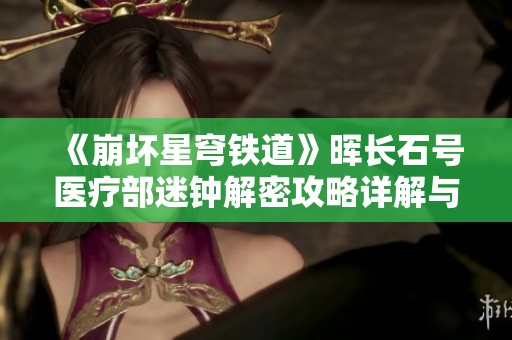 《崩坏星穹铁道》晖长石号医疗部迷钟解密攻略详解与嘉怡使用技巧分享
