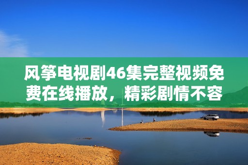 风筝电视剧46集完整视频免费在线播放，精彩剧情不容错过