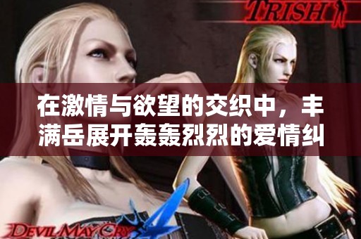 在激情与欲望的交织中，丰满岳展开轰轰烈烈的爱情纠葛