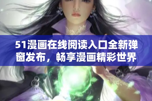 51漫画在线阅读入口全新弹窗发布，畅享漫画精彩世界