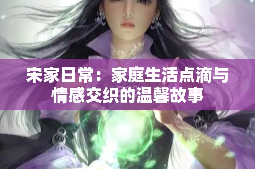 宋家日常：家庭生活点滴与情感交织的温馨故事