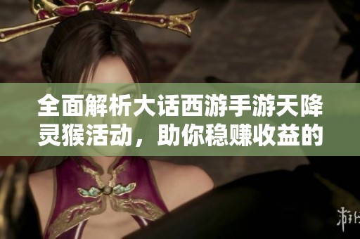 全面解析大话西游手游天降灵猴活动，助你稳赚收益的攻略秘籍
