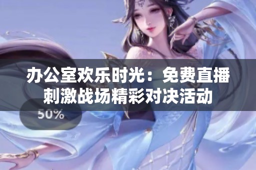 办公室欢乐时光：免费直播刺激战场精彩对决活动