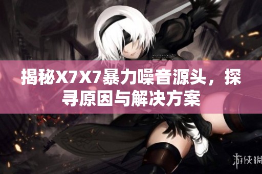 揭秘X7X7暴力噪音源头，探寻原因与解决方案
