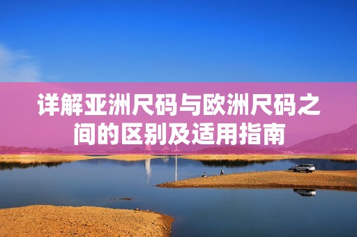 详解亚洲尺码与欧洲尺码之间的区别及适用指南