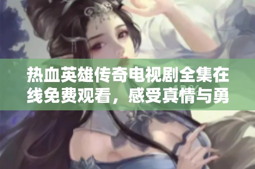 热血英雄传奇电视剧全集在线免费观看，感受真情与勇气的碰撞