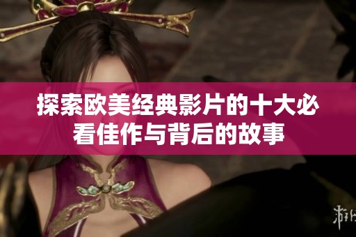 探索欧美经典影片的十大必看佳作与背后的故事