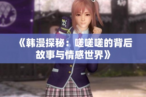 《韩漫探秘：嗟嗟嗟的背后故事与情感世界》