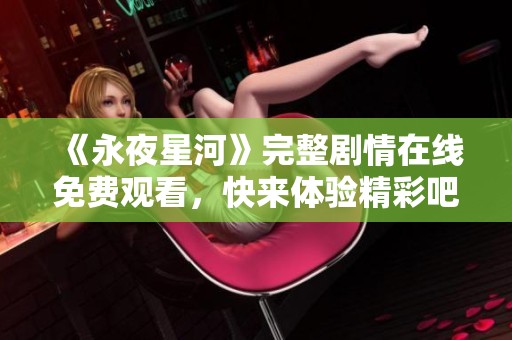 《永夜星河》完整剧情在线免费观看，快来体验精彩吧！
