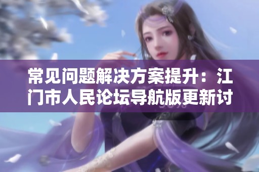 常见问题解决方案提升：江门市人民论坛导航版更新讨论