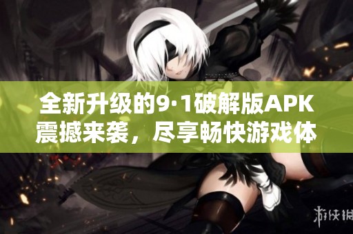 全新升级的9·1破解版APK震撼来袭，尽享畅快游戏体验！