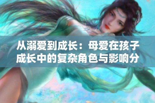 从溺爱到成长：母爱在孩子成长中的复杂角色与影响分析