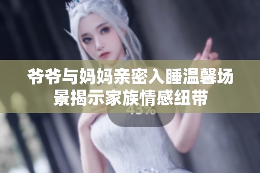 爷爷与妈妈亲密入睡温馨场景揭示家族情感纽带